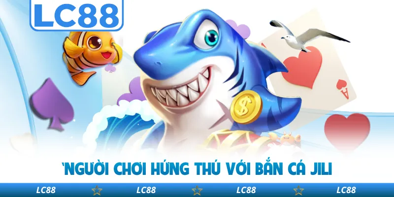 Người Chơi Hứng Thú Với Bắn Cá JILI