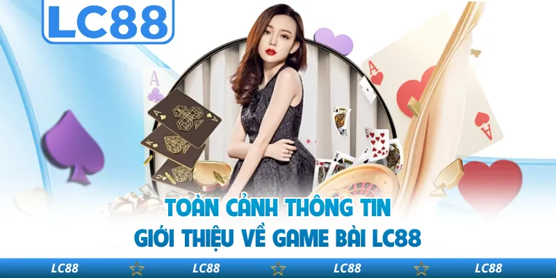 Toàn Cảnh Thông Tin Giới Thiệu Về Game Bài LC88