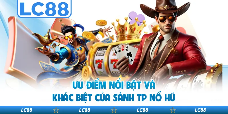 Ưu Điểm Nổi Bật Và Khác Biệt Của Sảnh TP Nổ Hũ